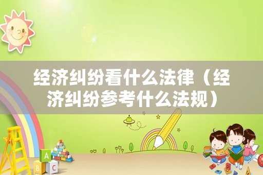 經濟糾紛看什么法律（經濟糾紛參考什么法規）