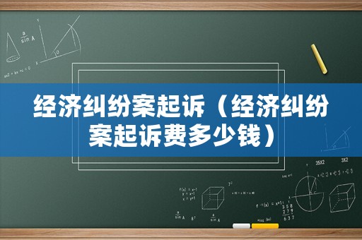 經濟糾紛案起訴（經濟糾紛案起訴費多少錢）