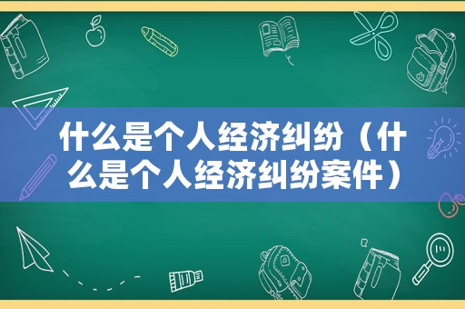 什么是個人經(jīng)濟糾紛（什么是個人經(jīng)濟糾紛案件）