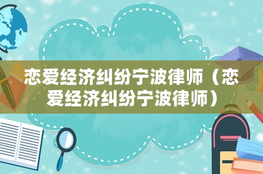 戀愛經濟糾紛寧波律師（戀愛經濟糾紛寧波律師）