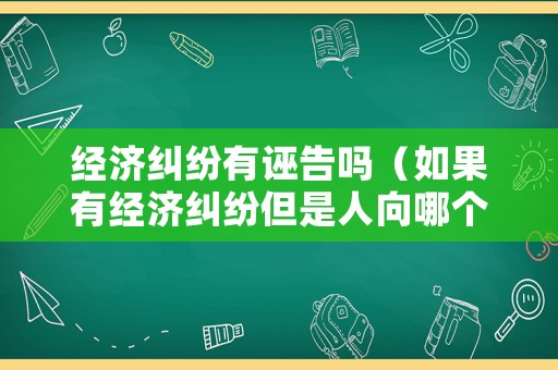 經(jīng)濟糾紛有誣告嗎（如果有經(jīng)濟糾紛但是人向哪個部門起訴）