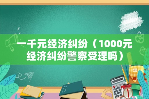 一千元經濟糾紛（1000元經濟糾紛警察受理嗎）