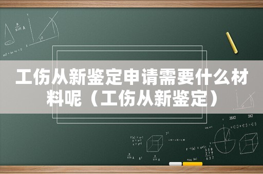 工傷從新鑒定申請需要什么材料呢（工傷從新鑒定）
