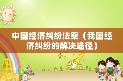中國經濟糾紛法案（我國經濟糾紛的解決途徑）