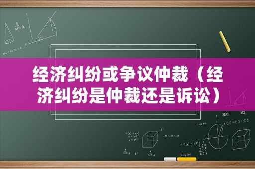 經(jīng)濟(jì)糾紛或爭議仲裁（經(jīng)濟(jì)糾紛是仲裁還是訴訟）