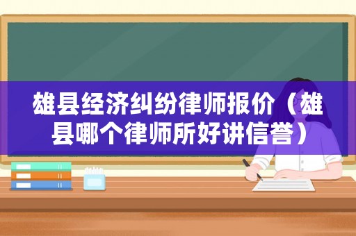 雄縣經濟糾紛律師報價（雄縣哪個律師所好講信譽）