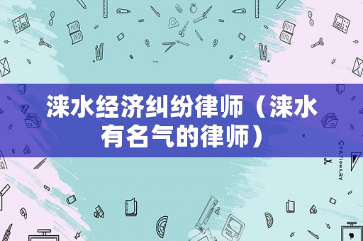 淶水經(jīng)濟(jì)糾紛律師（淶水有名氣的律師）