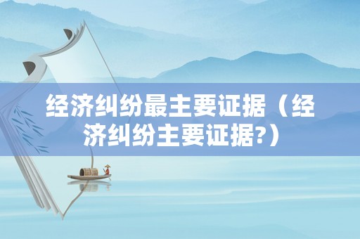 經濟糾紛最主要證據（經濟糾紛主要證據?）