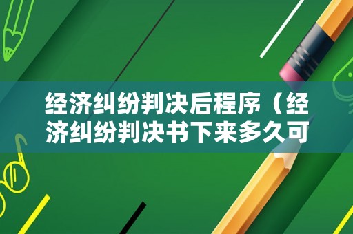 經(jīng)濟(jì)糾紛判決后程序（經(jīng)濟(jì)糾紛判決書下來多久可以上訴）