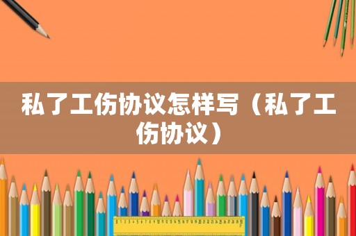 私了工傷協(xié)議怎樣寫（私了工傷協(xié)議）