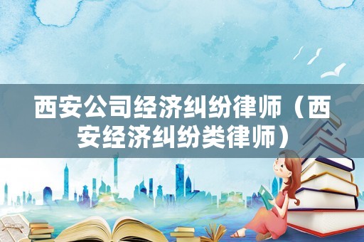 西安公司經濟糾紛律師（西安經濟糾紛類律師）