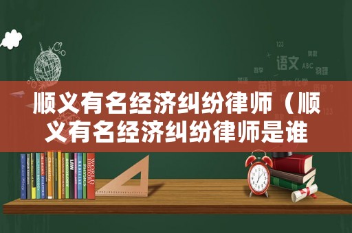 順義有名經濟糾紛律師（順義有名經濟糾紛律師是誰）