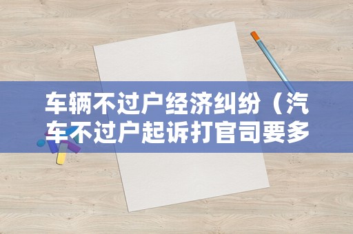 車輛不過戶經濟糾紛（汽車不過戶起訴打官司要多少錢）