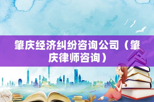 肇慶經濟糾紛咨詢公司（肇慶律師咨詢）
