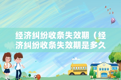經(jīng)濟糾紛收條失效期（經(jīng)濟糾紛收條失效期是多久）