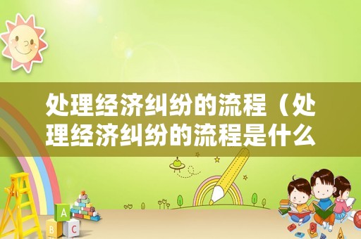 處理經(jīng)濟糾紛的流程（處理經(jīng)濟糾紛的流程是什么）