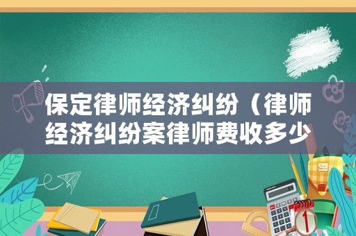 保定律師經濟糾紛（律師經濟糾紛案律師費收多少錢）