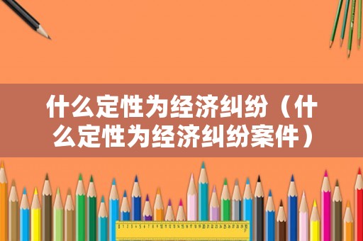 什么定性為經(jīng)濟(jì)糾紛（什么定性為經(jīng)濟(jì)糾紛案件）