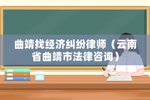 曲靖找經(jīng)濟(jì)糾紛律師（云南省曲靖市法律咨詢）