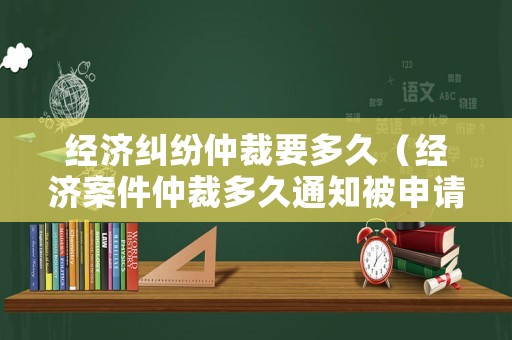 經濟糾紛仲裁要多久（經濟案件仲裁多久通知被申請人）