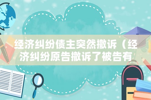 經濟糾紛債主突然撤訴（經濟糾紛原告撤訴了被告有什么后果嗎）