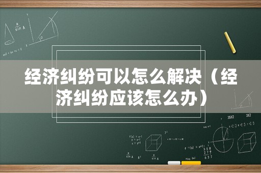 經濟糾紛可以怎么解決（經濟糾紛應該怎么辦）