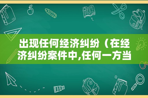 出現任何經濟糾紛（在經濟糾紛案件中,任何一方當事人）