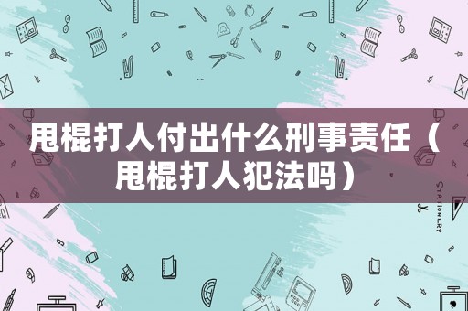 甩棍打人付出什么刑事責(zé)任（甩棍打人犯法嗎）