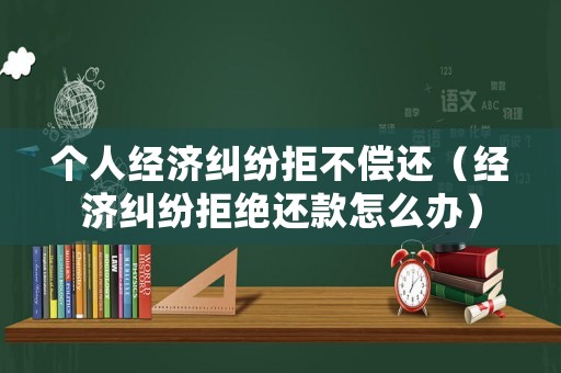 個人經濟糾紛拒不償還（經濟糾紛拒絕還款怎么辦）