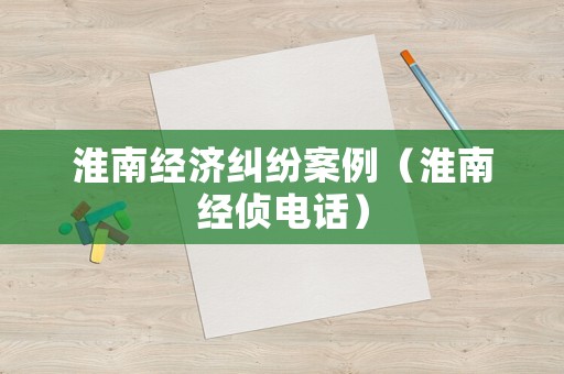 淮南經(jīng)濟(jì)糾紛案例（淮南經(jīng)偵電話）