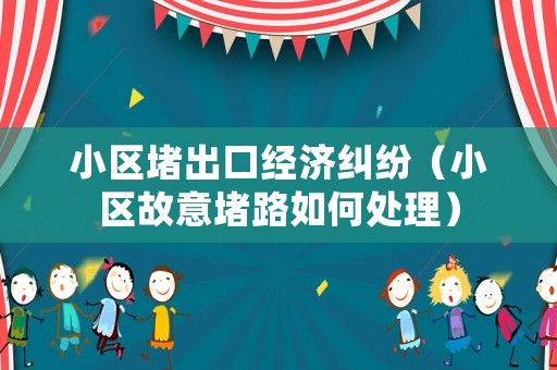 小區堵出口經濟糾紛（小區故意堵路如何處理）