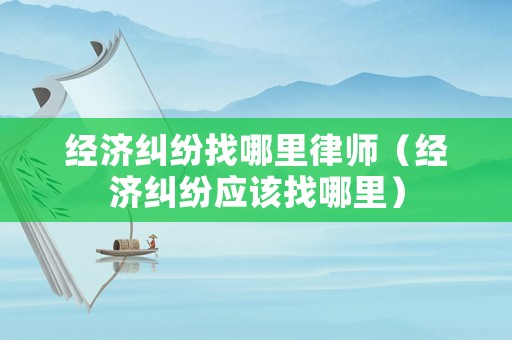 經濟糾紛找哪里律師（經濟糾紛應該找哪里）