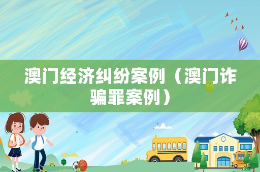 澳門經(jīng)濟糾紛案例（澳門詐騙罪案例）