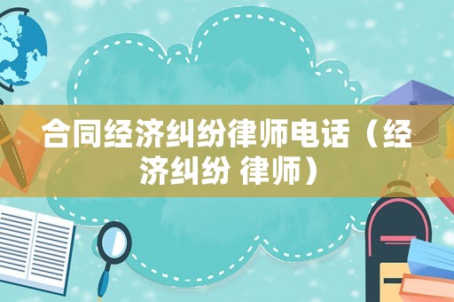 合同經濟糾紛律師電話（經濟糾紛 律師）