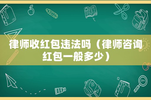 律師收紅包違法嗎（律師咨詢紅包一般多少）
