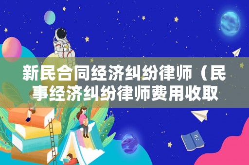 新民合同經(jīng)濟(jì)糾紛律師（民事經(jīng)濟(jì)糾紛律師費(fèi)用收取標(biāo)準(zhǔn)）