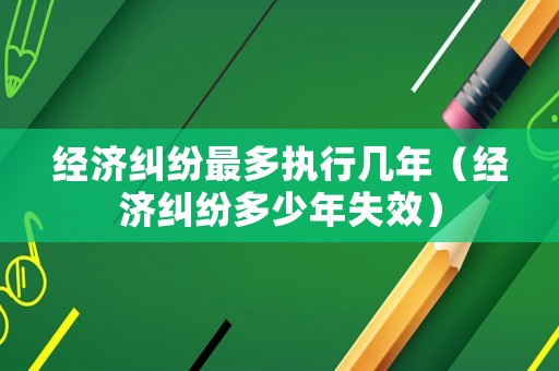 經濟糾紛最多執行幾年（經濟糾紛多少年失效）