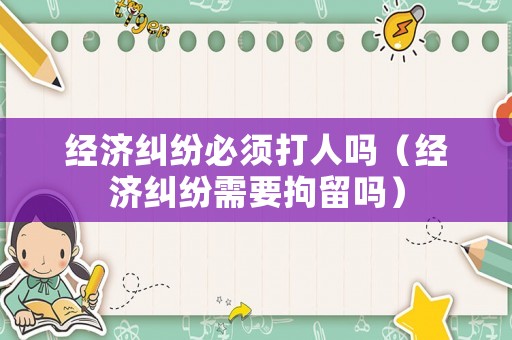 經濟糾紛必須打人嗎（經濟糾紛需要拘留嗎）