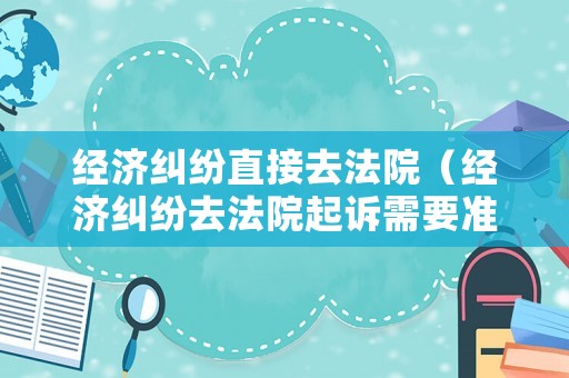 經(jīng)濟(jì)糾紛直接去法院（經(jīng)濟(jì)糾紛去法院起訴需要準(zhǔn)備什么）