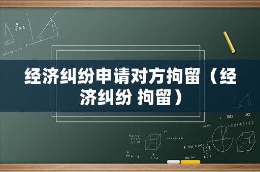 經(jīng)濟(jì)糾紛申請對方拘留（經(jīng)濟(jì)糾紛 拘留）