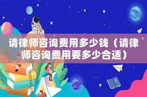 請律師咨詢費用多少錢（請律師咨詢費用要多少合適）