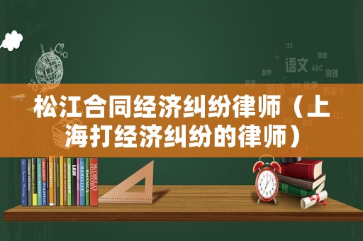 松江合同經濟糾紛律師（上海打經濟糾紛的律師）