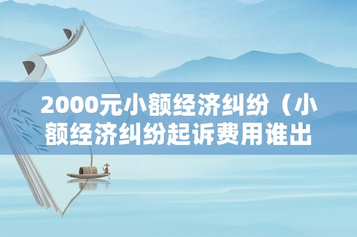 2000元小額經(jīng)濟糾紛（小額經(jīng)濟糾紛起訴費用誰出）