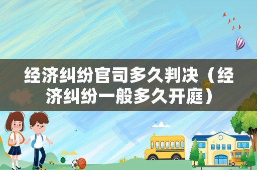 經濟糾紛官司多久判決（經濟糾紛一般多久開庭）