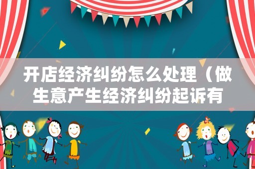 開店經濟糾紛怎么處理（做生意產生經濟糾紛起訴有用嗎）