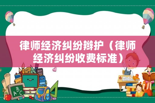 律師經濟糾紛辮護（律師經濟糾紛收費標準）