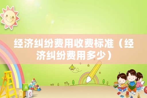 經濟糾紛費用收費標準（經濟糾紛費用多少）