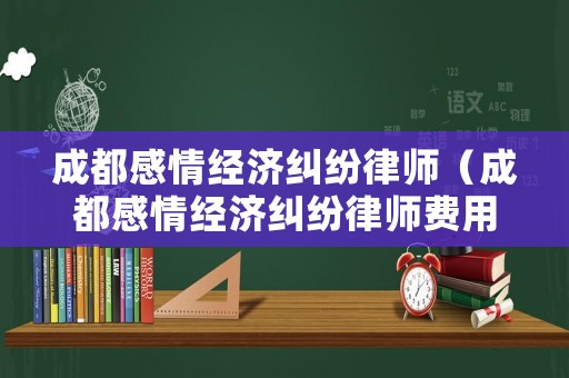 成都感情經(jīng)濟(jì)糾紛律師（成都感情經(jīng)濟(jì)糾紛律師費(fèi)用）