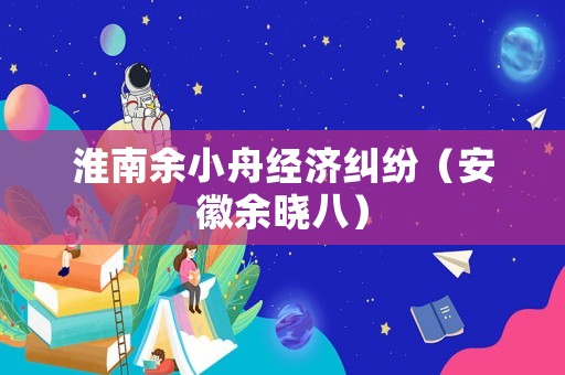 淮南余小舟經(jīng)濟(jì)糾紛（安徽余曉八）