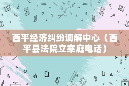 西平經(jīng)濟(jì)糾紛調(diào)解中心（西平縣法院立案庭電話）